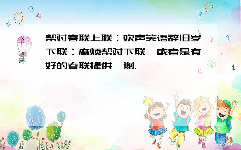 帮对春联上联：欢声笑语辞旧岁下联：麻烦帮对下联,或者是有好的春联提供,谢.