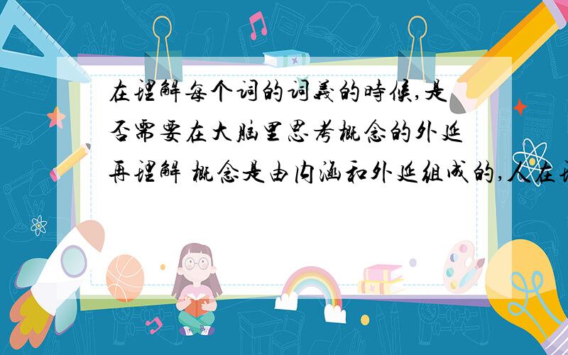 在理解每个词的词义的时候,是否需要在大脑里思考概念的外延再理解 概念是由内涵和外延组成的,人在理解每举个例子，这是一个文明、民主、富强的国家。当谈到文明、民主、富强这些词