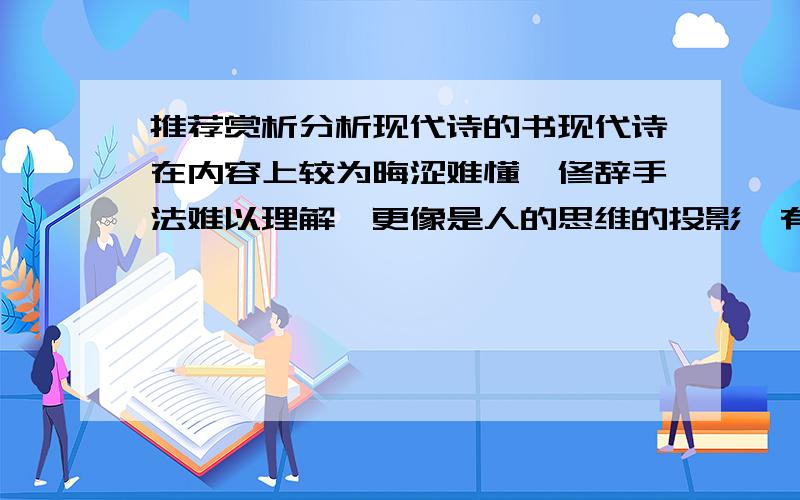 推荐赏析分析现代诗的书现代诗在内容上较为晦涩难懂,修辞手法难以理解,更像是人的思维的投影,有没有什么比较基础透彻的分析现代诗的书呢?求推荐.最好是分析21世纪的中国现代诗