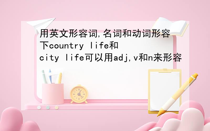 用英文形容词,名词和动词形容下country life和city life可以用adj,v和n来形容