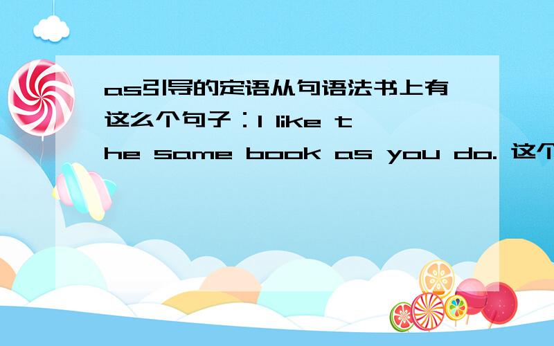 as引导的定语从句语法书上有这么个句子：I like the same book as you do. 这个句子中do是否就是like?是的话什么情况下可以替换为do?还有这样一个句子：I shall do it in the same way as you did.（as 作状语）