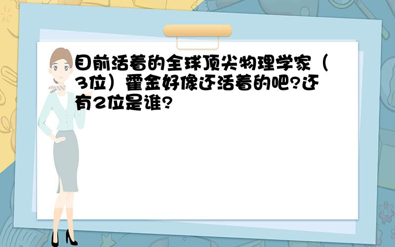 目前活着的全球顶尖物理学家（3位）霍金好像还活着的吧?还有2位是谁?