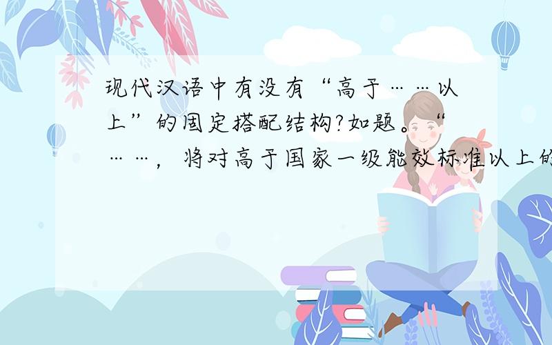 现代汉语中有没有“高于……以上”的固定搭配结构?如题。“……，将对高于国家一级能效标准以上的产品进行特殊补贴。”此句是否为病句：