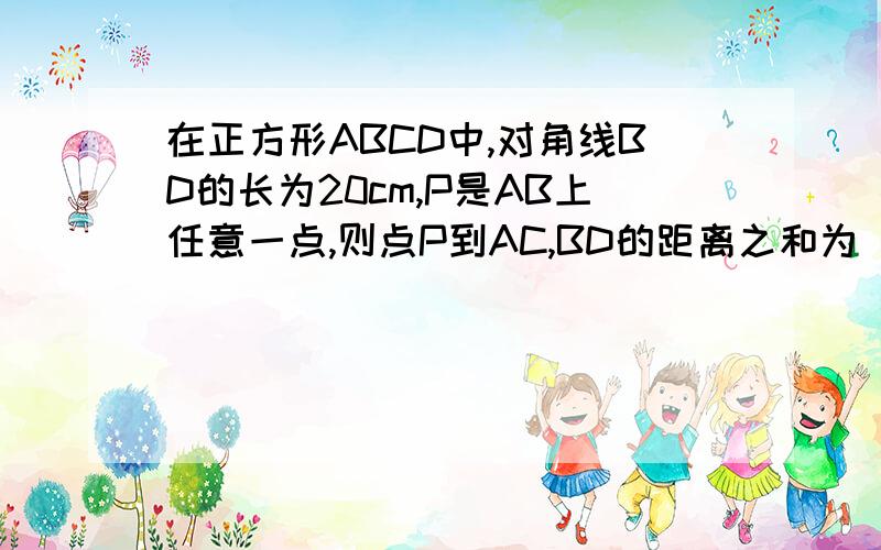 在正方形ABCD中,对角线BD的长为20cm,P是AB上任意一点,则点P到AC,BD的距离之和为（）cm