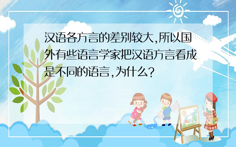 汉语各方言的差别较大,所以国外有些语言学家把汉语方言看成是不同的语言,为什么?