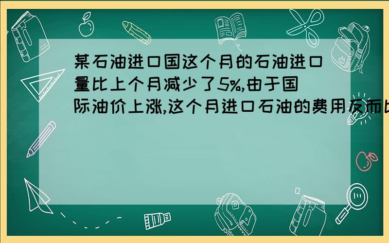 某石油进口国这个月的石油进口量比上个月减少了5%,由于国际油价上涨,这个月进口石油的费用反而比上个月增加了14%.球这个月的石油价格相对上个月的增长率.