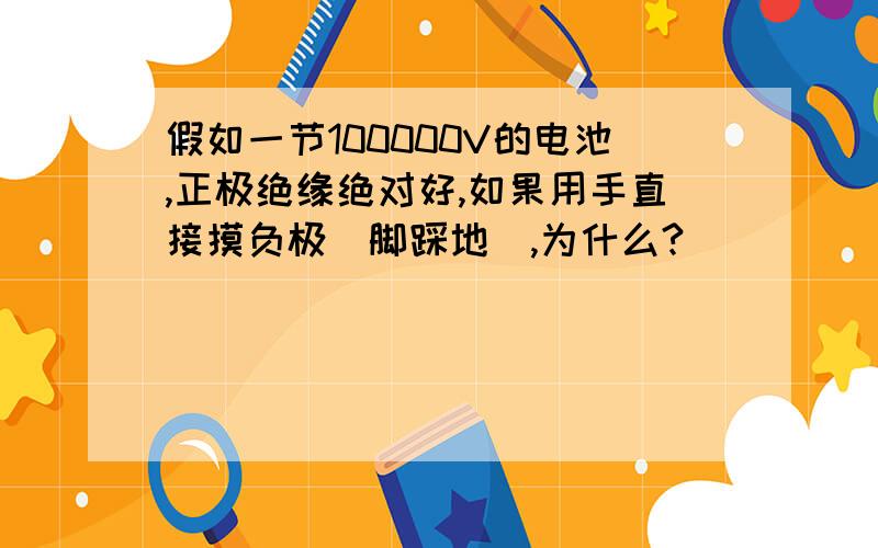 假如一节100000V的电池,正极绝缘绝对好,如果用手直接摸负极（脚踩地）,为什么?