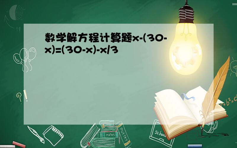 数学解方程计算题x-(30-x)=(30-x)-x/3