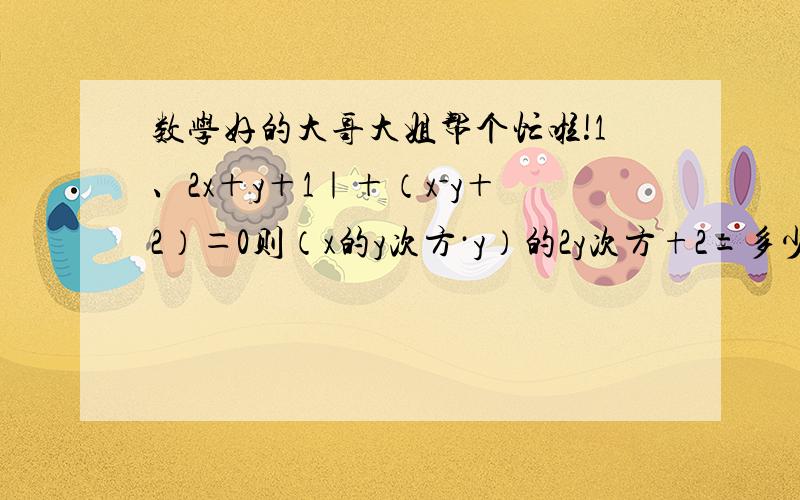 数学好的大哥大姐帮个忙啦!1、2x＋y＋1｜＋（x－y＋2）＝0则（x的y次方·y）的2y次方+2=多少.2、于x的一次二项式的积（2x-m）（x+5）中的常数项为15,则m的值为多少3、项式x的四次方－2x³＋x&