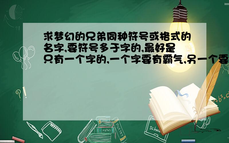 求梦幻的兄弟同种符号或格式的名字,要符号多于字的,最好是只有一个字的,一个字要有霸气,另一个要有诗最后一个随便,一个要有诗意,一个要霸气,还一个随便了