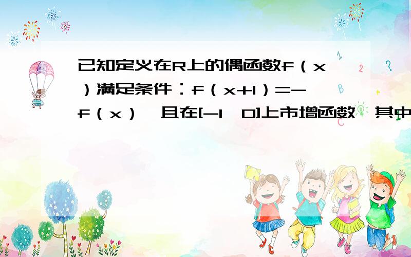 已知定义在R上的偶函数f（x）满足条件：f（x+1）=-f（x）,且在[-1,0]上市增函数…其中正确的命题序号是①f（x）是周期函数②f（x）的图像关于直线x=1对称③f（x）在[0,1]上是增函数④f（x）在