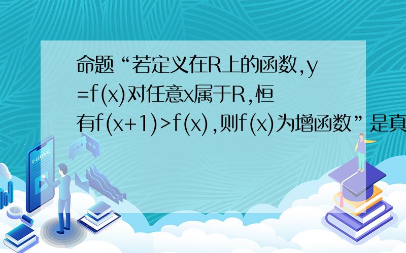 命题“若定义在R上的函数,y=f(x)对任意x属于R,恒有f(x+1)>f(x),则f(x)为增函数”是真是假?WHY?AND是真OR假?