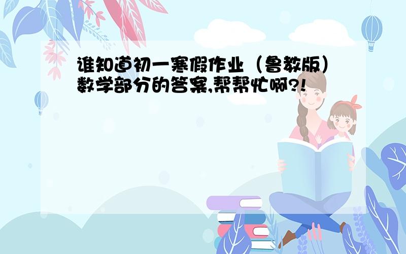 谁知道初一寒假作业（鲁教版）数学部分的答案,帮帮忙啊?!