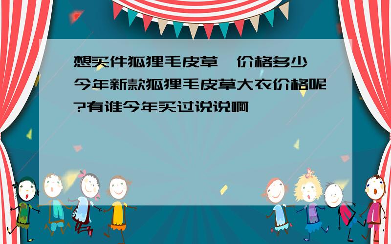 想买件狐狸毛皮草,价格多少,今年新款狐狸毛皮草大衣价格呢?有谁今年买过说说啊