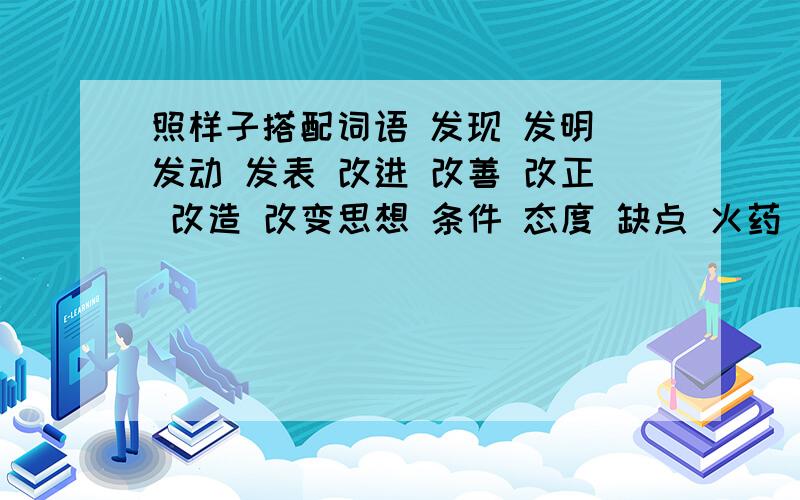 照样子搭配词语 发现 发明 发动 发表 改进 改善 改正 改造 改变思想 条件 态度 缺点 火药 意见 煤田 群众 技术（发现）—（煤田） （ ）—（ ） （ ）—（ ）（ ）—（ ） （ ）—（ ） （