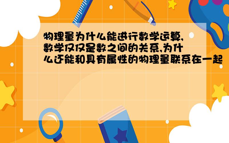 物理量为什么能进行数学运算,数学仅仅是数之间的关系,为什么还能和具有属性的物理量联系在一起