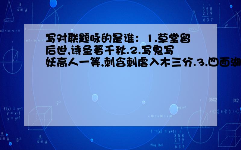 写对联题咏的是谁：1.草堂留后世,诗圣著千秋.2.写鬼写妖高人一等,刺含刺虐入木三分.3.四面湖山归眼,万家忧乐到心头.