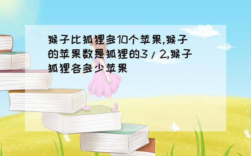 猴子比狐狸多10个苹果,猴子的苹果数是狐狸的3/2,猴子狐狸各多少苹果