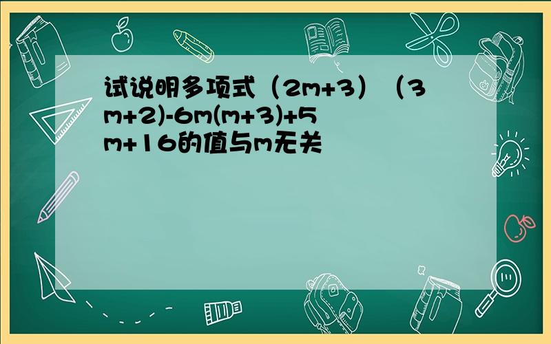 试说明多项式（2m+3）（3m+2)-6m(m+3)+5m+16的值与m无关