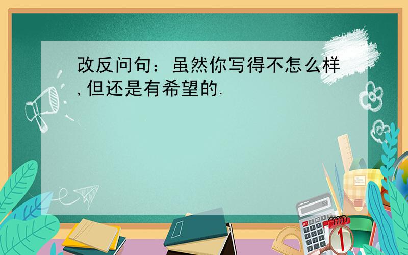 改反问句：虽然你写得不怎么样,但还是有希望的.