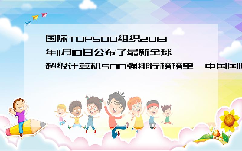 国际TOP500组织2013年11月18日公布了最新全球超级计算机500强排行榜榜单,中国国防科学技术大学研制的（ ）以比第二名——美国‘泰坦’快近一倍的速度再度登上榜首 A .天河一号 B.天河二号 C