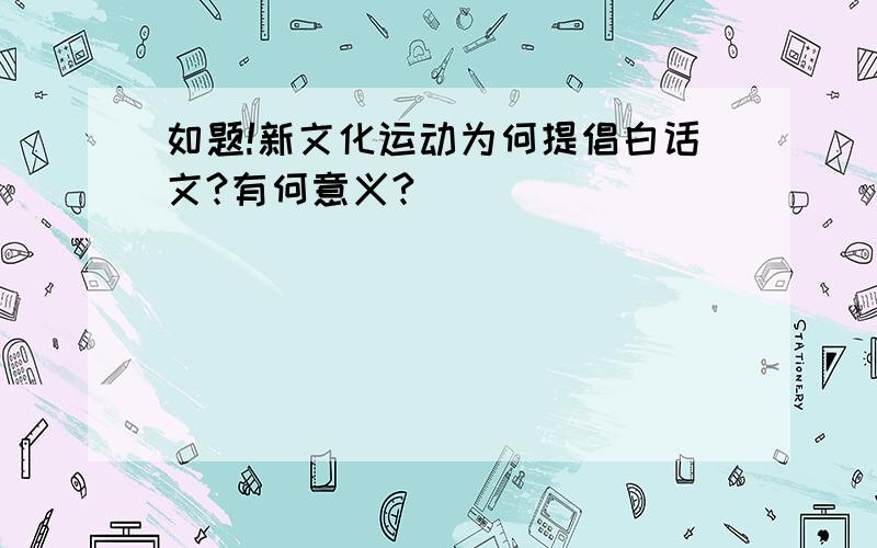 如题!新文化运动为何提倡白话文?有何意义?