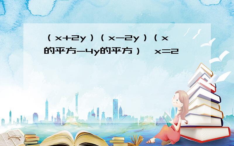 （x+2y）（x-2y）（x的平方-4y的平方）,x=2,