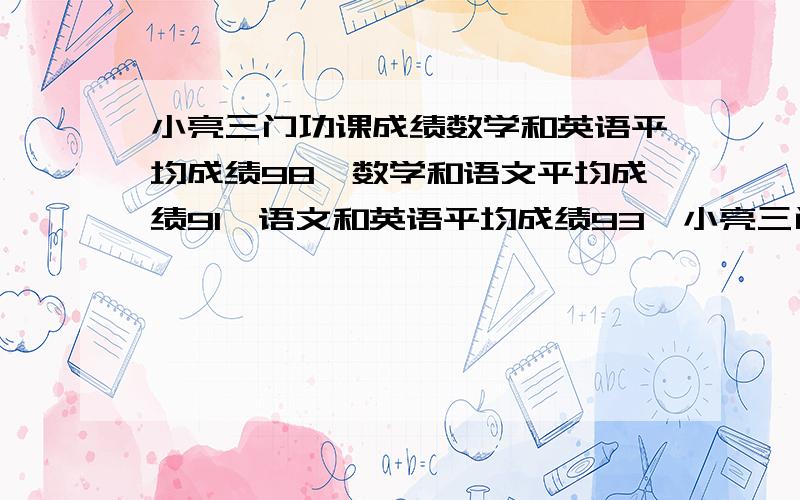 小亮三门功课成绩数学和英语平均成绩98,数学和语文平均成绩91,语文和英语平均成绩93,小亮三门功课平均多少分?（问题2）找规律0.987653,0.98765,0.9877.,0.988（ ）,1.0 （问题3）通过300米长的隧道