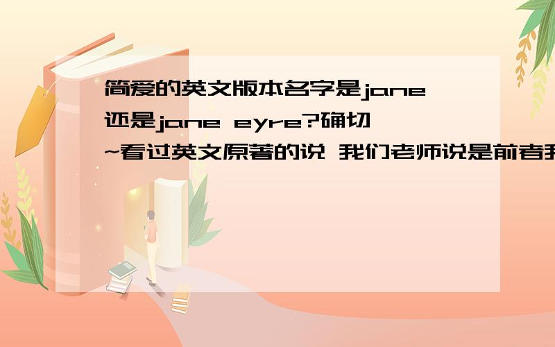 简爱的英文版本名字是jane还是jane eyre?确切~看过英文原著的说 我们老师说是前者我认为是后者