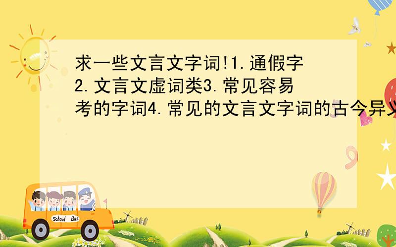 求一些文言文字词!1.通假字2.文言文虚词类3.常见容易考的字词4.常见的文言文字词的古今异义注：在回答2和4时,