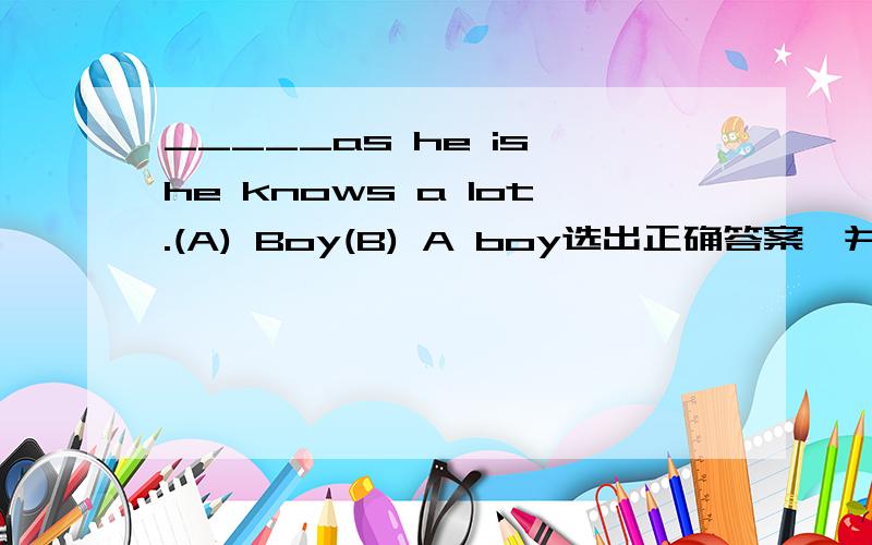 _____as he is,he knows a lot.(A) Boy(B) A boy选出正确答案,并且说明理由,