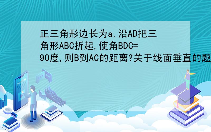 正三角形边长为a,沿AD把三角形ABC折起,使角BDC=90度,则B到AC的距离?关于线面垂直的题