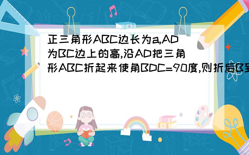 正三角形ABC边长为a,AD为BC边上的高,沿AD把三角形ABC折起来使角BDC=90度,则折后B到AC的距离为?