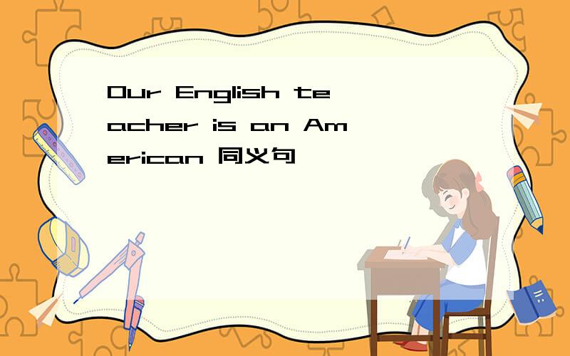 Our English teacher is an American 同义句