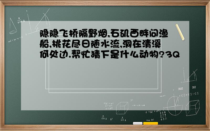 隐隐飞桥隔野烟,石矶西畔问渔船,桃花尽日随水流,洞在清溪何处边.帮忙猜下是什么动物?3Q