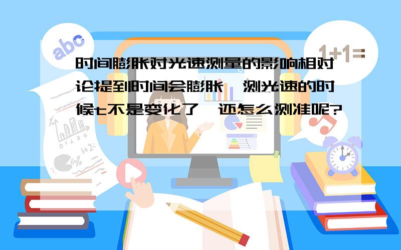 时间膨胀对光速测量的影响相对论提到时间会膨胀,测光速的时候t不是变化了,还怎么测准呢?