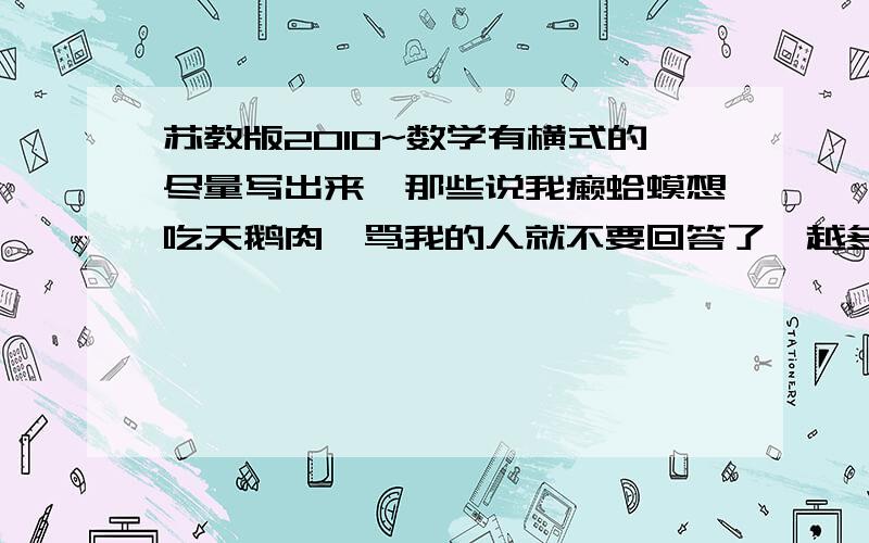 苏教版2010~数学有横式的尽量写出来,那些说我癞蛤蟆想吃天鹅肉、骂我的人就不要回答了,越多越好,多了有加分,记住,是苏教版2010~