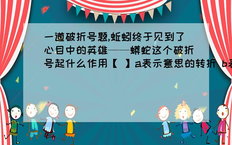 一道破折号题,蚯蚓终于见到了心目中的英雄——蟒蛇这个破折号起什么作用【 】a表示意思的转折 b表示提示和总结全文 c表示意思的递进 d表示解释、说明部分要说明为什么