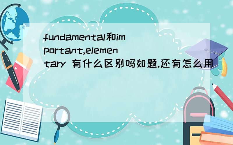 fundamental和important,elementary 有什么区别吗如题.还有怎么用