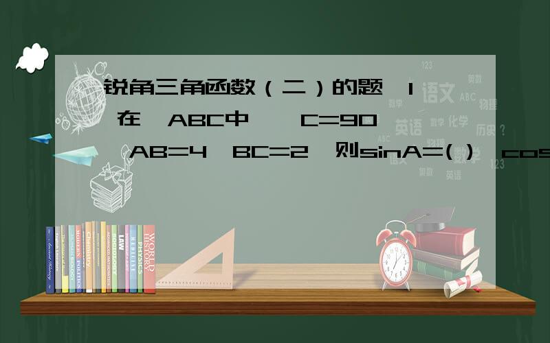 锐角三角函数（二）的题,1、 在△ABC中,∠C=90°,AB=4,BC=2,则sinA=( ),cosA=( ),tanA=( ),sinB=（）,cosB=（）,tanB=（）2、在△ABC中,∠C=90°,AB=2AC,则sinA=（）,cosA=（）,tanA=（）,sinB=（）,cosB=（）,tanB=（）.3、