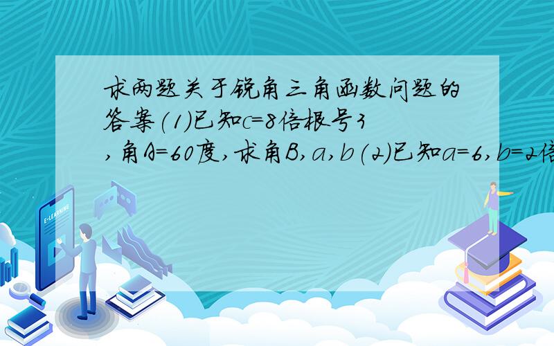 求两题关于锐角三角函数问题的答案(1)已知c=8倍根号3,角A=60度,求角B,a,b(2)已知a=6,b=2倍根号3,求角A,角B,c