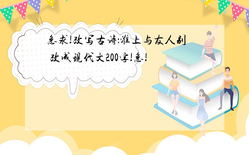 急求!改写古诗：淮上与友人别 改成现代文200字!急!