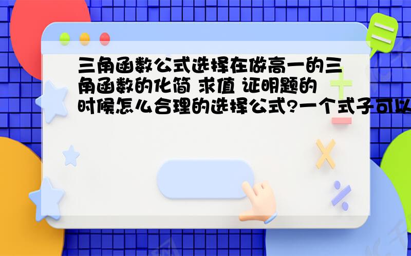 三角函数公式选择在做高一的三角函数的化简 求值 证明题的时候怎么合理的选择公式?一个式子可以用几种公式怎么判断用哪一种符合题意?另外做三角函数的题有没有什么技巧