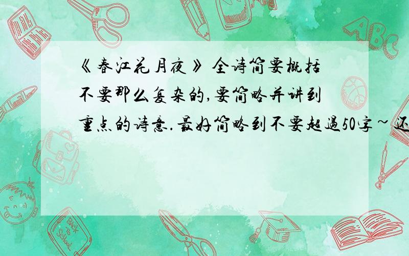 《春江花月夜》 全诗简要概括不要那么复杂的,要简略并讲到重点的诗意.最好简略到不要超过50字~还有还有,李白的《月下独酌》也要诗意简要概括~