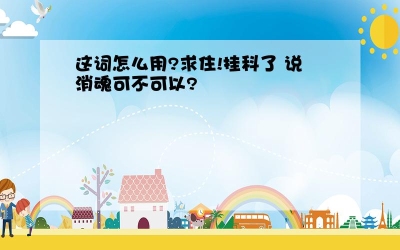 这词怎么用?求住!挂科了 说消魂可不可以?