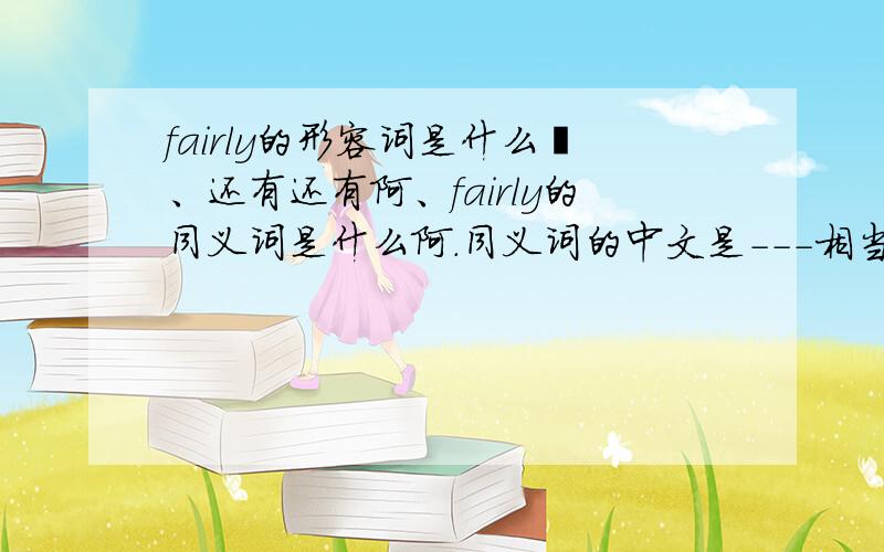 fairly的形容词是什么吖、还有还有阿、fairly的同义词是什么阿.同义词的中文是---相当的.呼