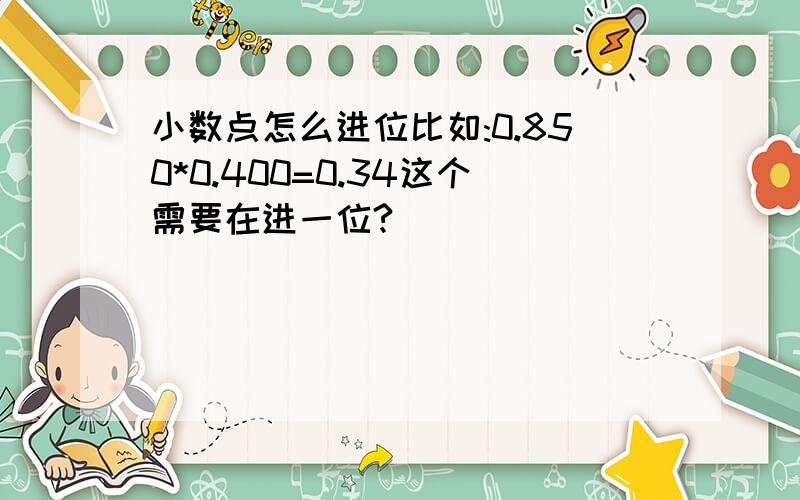 小数点怎么进位比如:0.850*0.400=0.34这个需要在进一位?