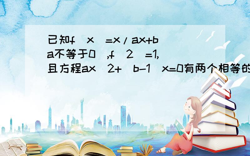 已知f(x)=x/ax+b(a不等于0),f(2)=1,且方程ax^2+(b-1)x=0有两个相等的实数根,求f(x)是x/(ax+b)