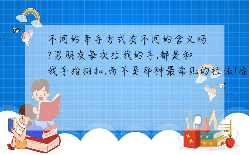 不同的牵手方式有不同的含义吗?男朋友每次拉我的手,都是和我手指相扣,而不是那种最常见的拉法!除了这种拉法,他从来不用其他,而且我每次用别的方式,他都会换过来!这有什么不一样吗?!