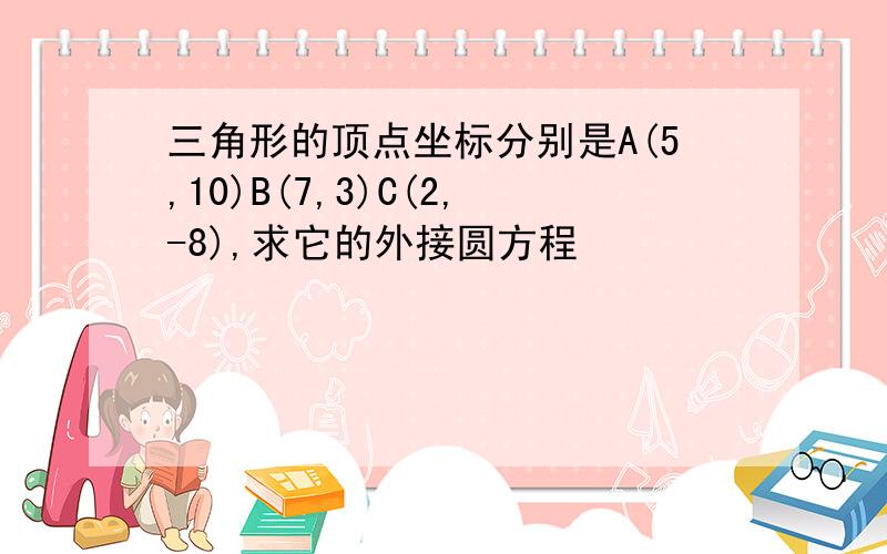 三角形的顶点坐标分别是A(5,10)B(7,3)C(2,-8),求它的外接圆方程